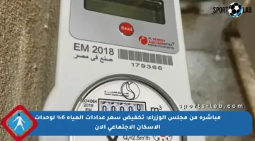 مباشرة من مجلس الوزراء: تخفيض سعر عدادات المياه 6% لوحدات الإسكان الاجتماعي الآن